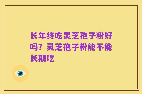 长年终吃灵芝孢子粉好吗?灵芝孢子粉能不能长期吃