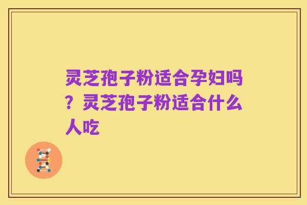灵芝孢子粉适合孕妇吗?灵芝孢子粉适合什么人吃