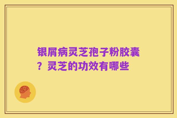 银屑病灵芝孢子粉胶囊?灵芝的功效有哪些