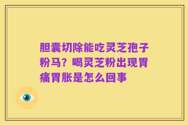 胆囊切除能吃灵芝孢子粉马？喝灵芝粉出现胃痛胃胀是怎么回事