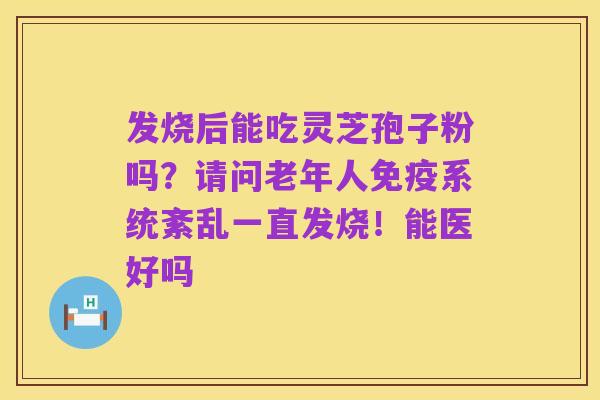 发烧后能吃灵芝孢子粉吗?请问老年人免疫系统紊乱一直发烧!能医好吗