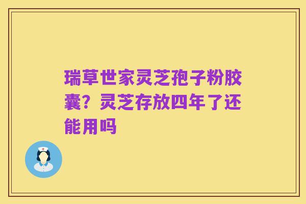 瑞草世家灵芝孢子粉胶囊?灵芝存放四年了还能用吗
