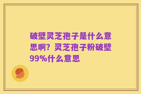 破壁灵芝孢子是什么意思啊?灵芝孢子粉破壁99%什么意思