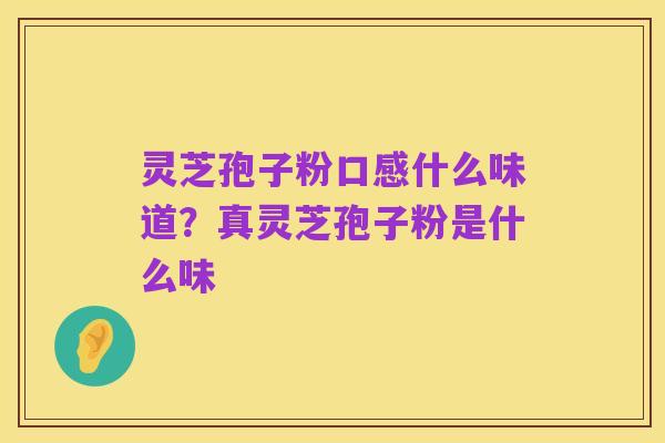 灵芝孢子粉口感什么味道？真灵芝孢子粉是什么味