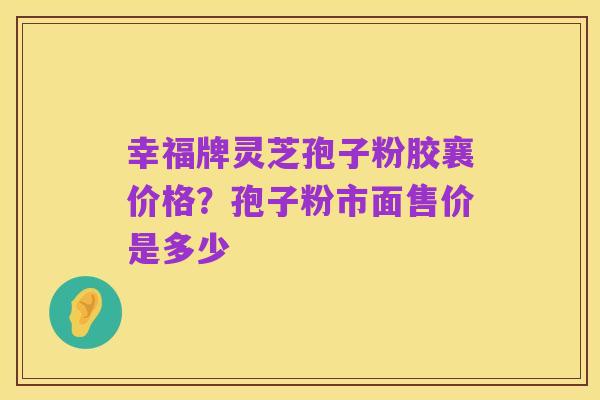 幸福牌灵芝孢子粉胶襄价格？孢子粉市面售价是多少