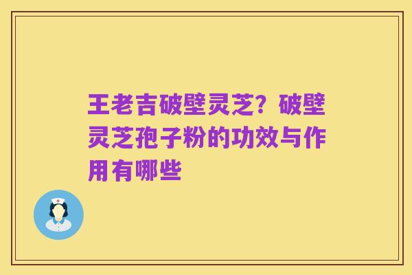 王老吉破壁灵芝？破壁灵芝孢子粉的功效与作用有哪些