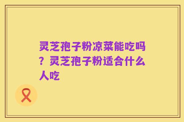 灵芝孢子粉凉菜能吃吗?灵芝孢子粉适合什么人吃
