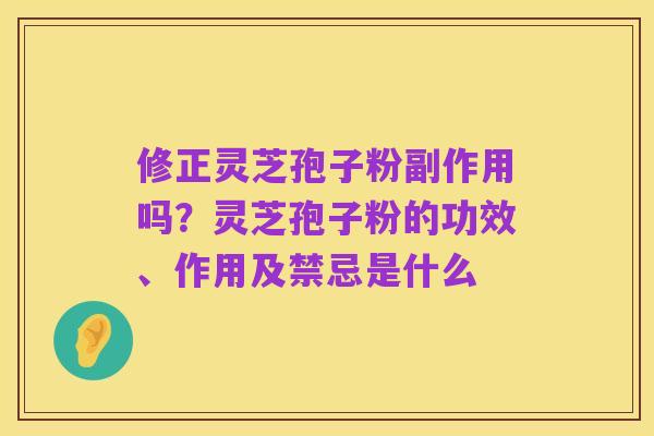 修正灵芝孢子粉副作用吗？灵芝孢子粉的功效、作用及禁忌是什么