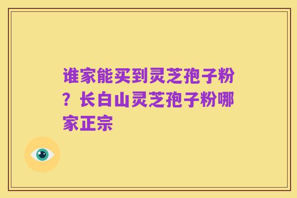 谁家能买到灵芝孢子粉?长白山灵芝孢子粉哪家正宗