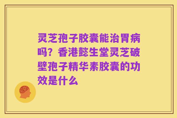 灵芝孢子胶囊能治胃病吗？香港懿生堂灵芝破壁孢子精华素胶囊的功效是什么