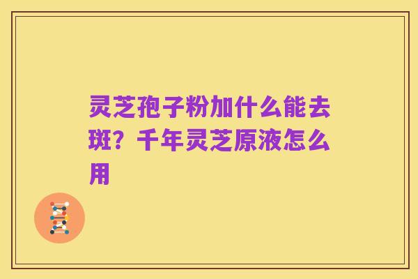 灵芝孢子粉加什么能去斑？千年灵芝原液怎么用