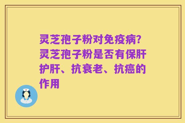 灵芝孢子粉对免疫病?灵芝孢子粉是否有保肝护肝、抗衰老、抗癌的作用