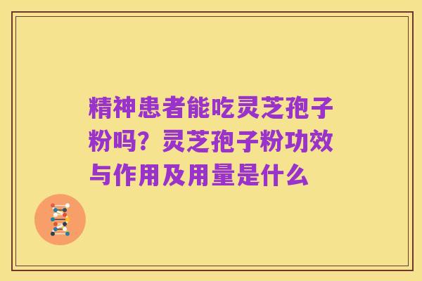 精神患者能吃灵芝孢子粉吗?灵芝孢子粉功效与作用及用量是什么