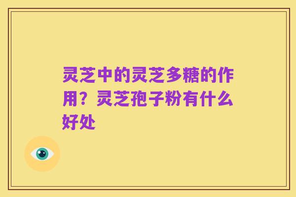 灵芝中的灵芝多糖的作用?灵芝孢子粉有什么好处