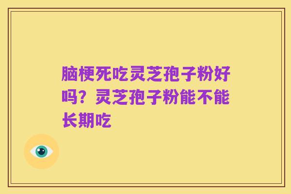 脑梗死吃灵芝孢子粉好吗?灵芝孢子粉能不能长期吃