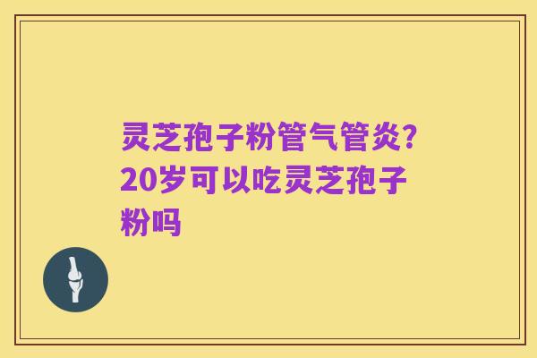 灵芝孢子粉管气管炎?20岁可以吃灵芝孢子粉吗