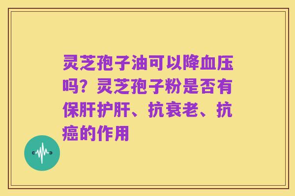 灵芝孢子油可以降血压吗?灵芝孢子粉是否有保肝护肝、抗衰老、抗癌的作用