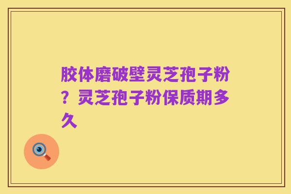 胶体磨破壁灵芝孢子粉?灵芝孢子粉保质期多久