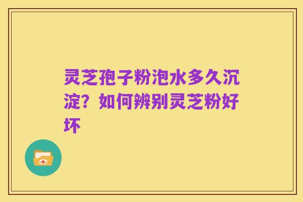 灵芝孢子粉泡水多久沉淀？如何辨别灵芝粉好坏