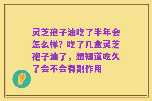 灵芝孢子油吃了半年会怎么样?吃了几盒灵芝孢子油了,想知道吃久了会不会有副作用
