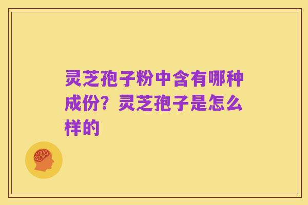 灵芝孢子粉中含有哪种成份?灵芝孢子是怎么样的