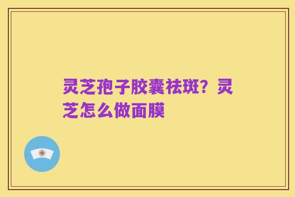 灵芝孢子胶囊祛斑?灵芝怎么做面膜