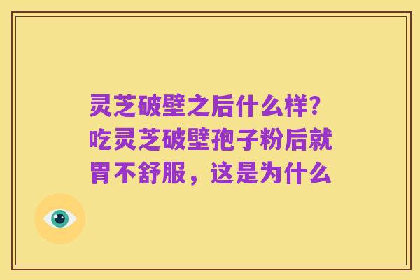 灵芝破壁之后什么样？吃灵芝破壁孢子粉后就胃不舒服，这是为什么