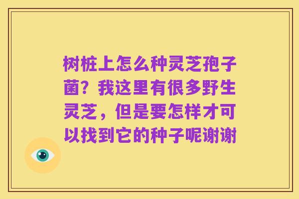 树桩上怎么种灵芝孢子菌?我这里有很多野生灵芝,但是要怎样才可以找到它的种子呢谢谢
