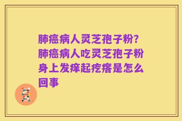 肺癌病人灵芝孢子粉？肺癌病人吃灵芝孢子粉身上发痒起疙瘩是怎么回事