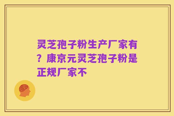 灵芝孢子粉生产厂家有？康京元灵芝孢子粉是正规厂家不