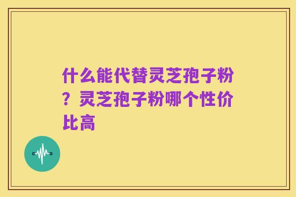 什么能代替灵芝孢子粉?灵芝孢子粉哪个性价比高