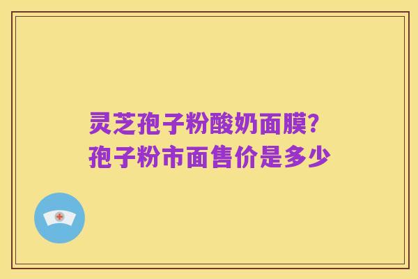 灵芝孢子粉酸奶面膜?孢子粉市面售价是多少
