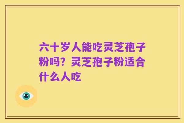 六十岁人能吃灵芝孢子粉吗？灵芝孢子粉适合什么人吃