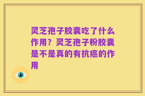 灵芝孢子胶囊吃了什么作用？灵芝孢子粉胶囊是不是真的有抗癌的作用