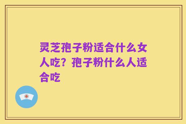 灵芝孢子粉适合什么女人吃?孢子粉什么人适合吃