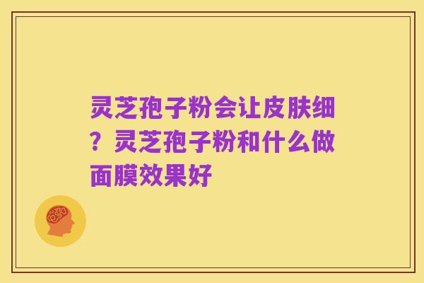 灵芝孢子粉会让皮肤细?灵芝孢子粉和什么做面膜效果好