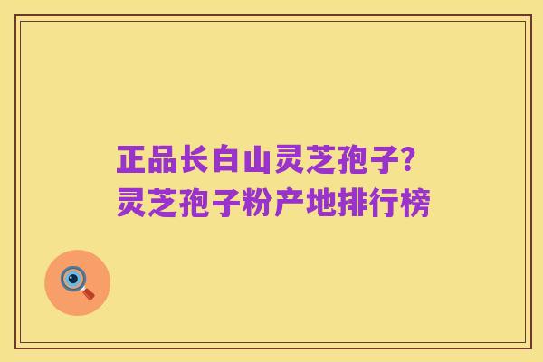 正品长白山灵芝孢子?灵芝孢子粉产地排行榜