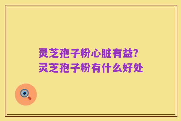 灵芝孢子粉心脏有益?灵芝孢子粉有什么好处