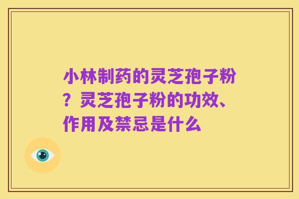 小林制药的灵芝孢子粉?灵芝孢子粉的功效、作用及禁忌是什么