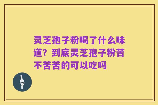 灵芝孢子粉喝了什么味道？到底灵芝孢子粉苦不苦苦的可以吃吗
