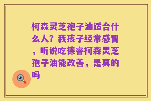 柯森灵芝孢子油适合什么人?我孩子经常感冒,听说吃德睿柯森灵芝孢子油能改善,是真的吗