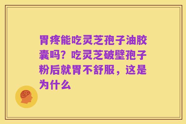 胃疼能吃灵芝孢子油胶囊吗?吃灵芝破壁孢子粉后就胃不舒服,这是为什么