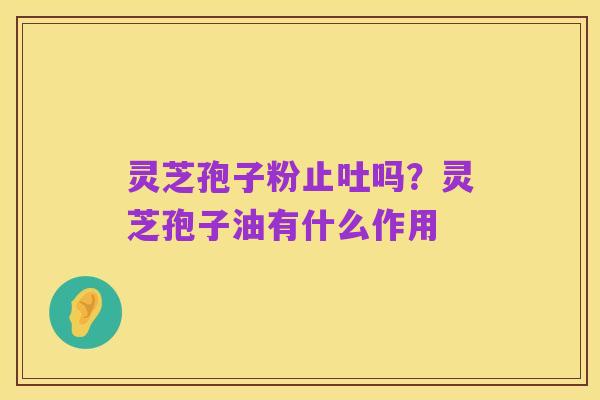 灵芝孢子粉止吐吗？灵芝孢子油有什么作用