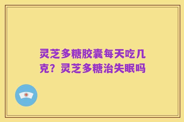灵芝多糖胶囊每天吃几克?灵芝多糖治失眠吗