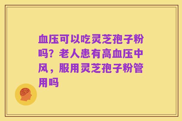 血压可以吃灵芝孢子粉吗?老人患有高血压中风,服用灵芝孢子粉管用吗