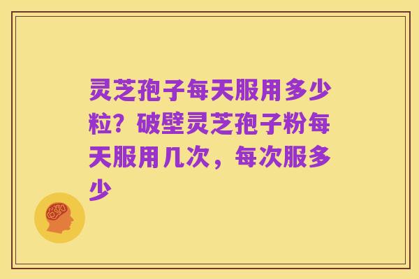 灵芝孢子每天服用多少粒?破壁灵芝孢子粉每天服用几次,每次服多少