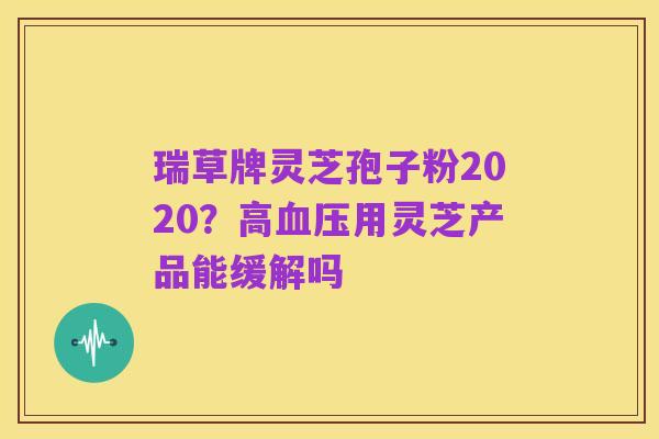 瑞草牌灵芝孢子粉2020？高血压用灵芝产品能缓解吗