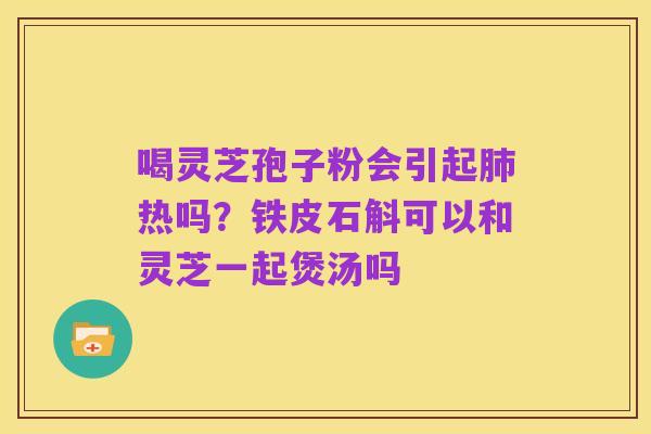 喝灵芝孢子粉会引起肺热吗?铁皮石斛可以和灵芝一起煲汤吗