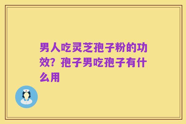 男人吃灵芝孢子粉的功效?孢子男吃孢子有什么用