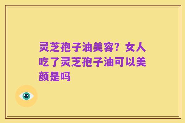 灵芝孢子油美容？女人吃了灵芝孢子油可以美颜是吗